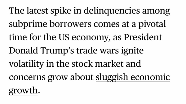 The latest spike in delinquencies among subprime borrowers comes at a pivotal time for the US economy, as President Donald Trump's trade wars ignite volatility in the stock market and concerns grow about sluggish economic growth.

https://www.bloomberg.com/news/articles/2025-03-06/late-car-loan-payments-auto-delinquencies-spike-to-highest-level-in-decades

Accessed: 6 March 2025 at 1745 MST