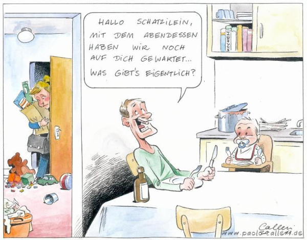 Karikatur aus dem Jahr 2011. Ein Mann und ein Kleinkind sitzen am Küchentisch. Beide halten sie Essensbesteck. Im Hintergrund sieht man, wie eine Frau mit vollen Einkaufstüten und einer Tasche die Wohnung betritt. Dabei muss sie erst einam ljede Menge Spielzeug beseite schieben. In der Küche stehen dreckiges Geschirr und ein Kochtopf auf der Arbeitsplatte. Der Mann ruft der Frau zu: Hallo Schatzilein, mit dem Abendessen haben wir noch auf dich gewartet... Was gibt's eigentlich?