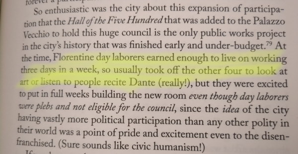 Quote from Ada Palmer's awesome book "Inventing the Renaissance"

Highlighted text: Florentine day laborers earned enough to live on working three days in a week, so usually took off the other four to look at art or listen to people recite Dante (really!)