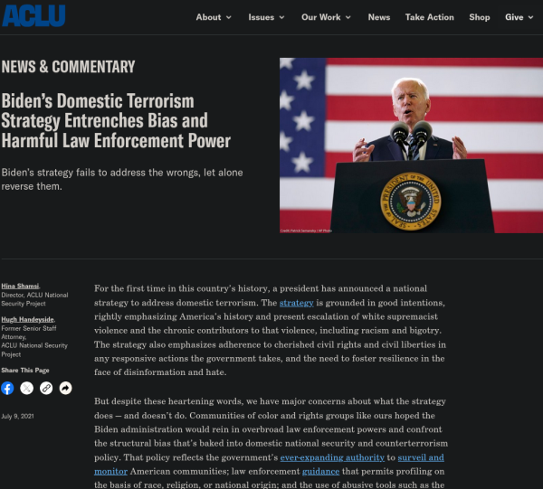  Biden’s Domestic Terrorism Strategy Entrenches Bias and Harmful Law Enforcement Power
Biden’s strategy fails to address the wrongs, let alone reverse them. 

For the first time in this country’s history, a president has announced a national strategy to address domestic terrorism. The strategy is grounded in good intentions, rightly emphasizing America’s history and present escalation of white supremacist violence and the chronic contributors to that violence, including racism and bigotry. The strategy also emphasizes adherence to cherished civil rights and civil liberties in any responsive actions the government takes, and the need to foster resilience in the face of disinformation and hate.

But despite these heartening words, we have major concerns about what the strategy does — and doesn’t do. Communities of color and rights groups like ours hoped the Biden administration would rein in overbroad law enforcement powers and confront the structural bias that’s baked into domestic national security and counterterrorism policy. That policy reflects the government’s ever-expanding authority to surveil and monitor American communities; 