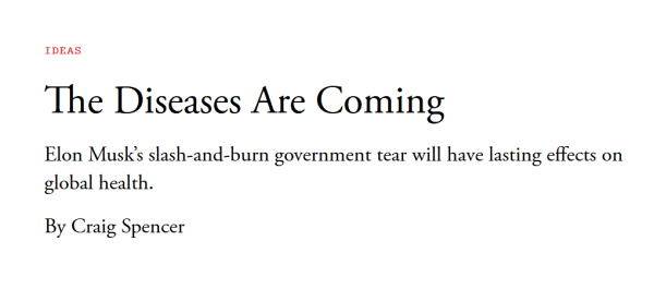 Headline: Ideas
The Diseases Are Coming

Elon Musk’s slash-and-burn government tear will have lasting effects on global health.

By Craig Spencer