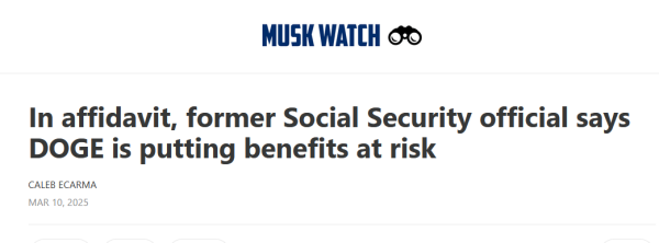 Headline from Musk Watch:
In affidavit, former Social Security official says DOGE is putting benefits at risk

by Caleb Ecarma
Mar 10, 2025