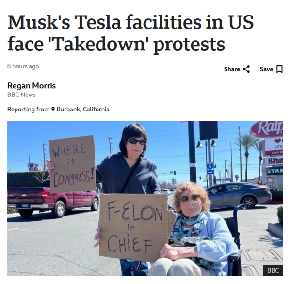 Headline and photo from BBC.

Headline: 
Musk's Tesla facilities in US face 'Takedown' protests

8 hours ago
by Regan Morris, BBC News
Reporting from Burbank, California

Photo: One woman stands and holds sign that reads "Where is congress", a second one woman next to her sits in wheelchair and holds sign that reads "F-Elon in Chief" while cars drive on a busy street in the background.