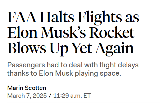 Headline:
FAA Halts Flights as Elon Musk’s Rocket Blows Up Yet Again

Passengers had to deal with flight delays thanks to Elon Musk playing space.

by Marin Scotten
March 7, 2025 / 11:29 a.m. ET