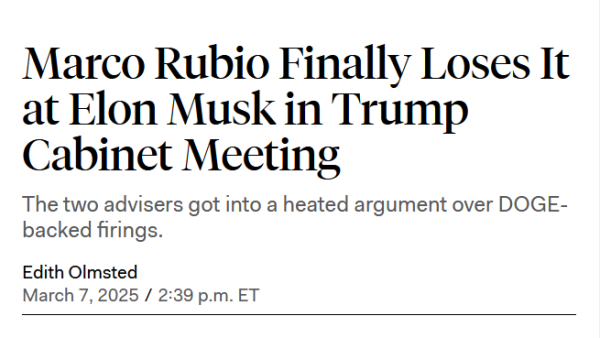 Headline:
Marco Rubio Finally Loses It at Elon Musk in Trump Cabinet Meeting

The two advisers got into a heated argument over DOGE-backed firings.

by Edith Olmsted
March 7, 2025 / 2:39 p.m. ET