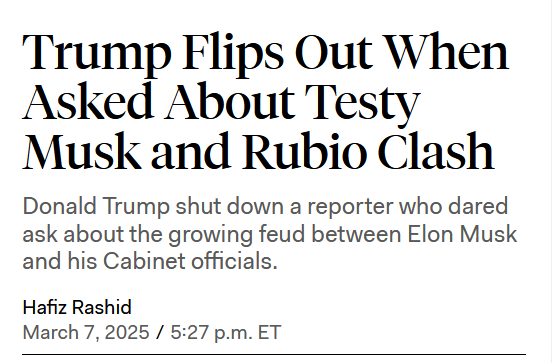 Headline:
Trump Flips Out When Asked About Testy Musk and Rubio Clash

Donald Trump shut down a reporter who dared ask about the growing feud between Elon Musk and his Cabinet officials.

by Hafiz Rashid
March 7, 2025 / 5:27 p.m. ET