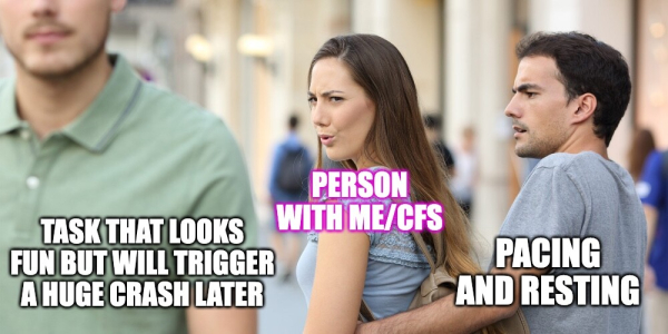 "Distracted girlfriend" meme. The woman  in the middle is "person with ME/CFS." The man that she's looking at with longing is "task that looks fun but will trigger a huge crash later." The man who is trying to hold her back is "pacing and resting."