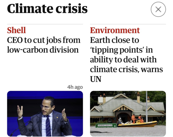 Screenshot of two articles next to eaxh other on the Guardian website. On the left:
“Shell. CEO to cut jobs from low-carbon sector”
On the right: “Earth close to ‘tipping points’ in ability to deal with climate crisis, warns UN”