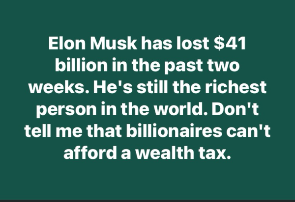 Elon Musk has lost $41 billion in the past two weeks. He's still the richest person in the world. Don't tell me that billionaires can't afford a wealth tax. -- @rbreich@masto.ai